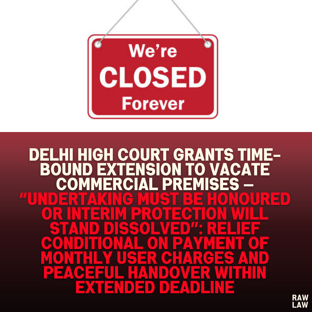 Delhi High Court Grants Time-Bound Extension to Vacate Commercial Premises — “Undertaking Must Be Honoured or Interim Protection Will Stand Dissolved”: Relief Conditional on Payment of Monthly User Charges and Peaceful Handover Within Extended Deadline