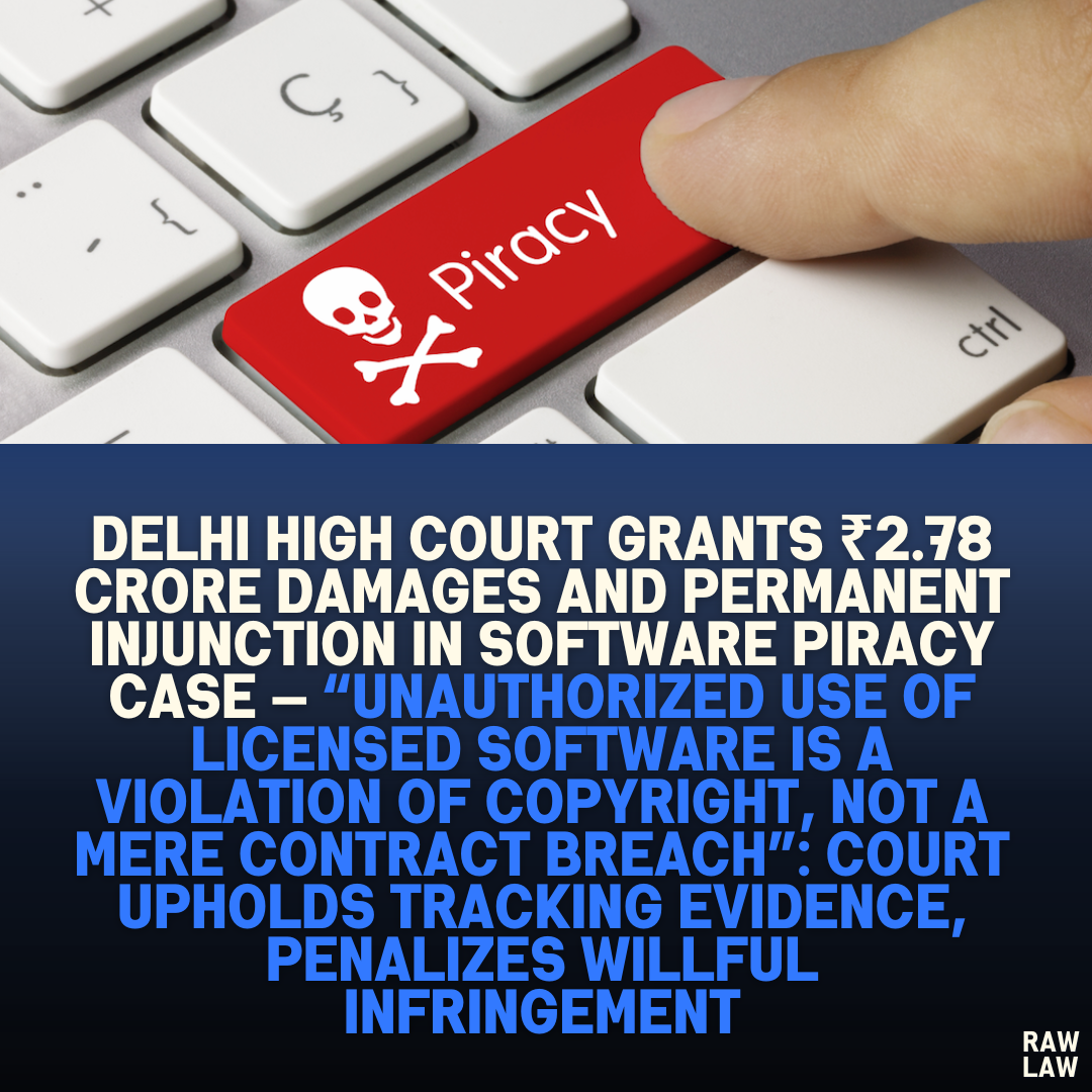 Delhi High Court Grants ₹2.78 Crore Damages and Permanent Injunction in Software Piracy Case — “Unauthorized Use of Licensed Software Is a Violation of Copyright, Not a Mere Contract Breach”: Court Upholds Tracking Evidence, Penalizes Willful Infringement