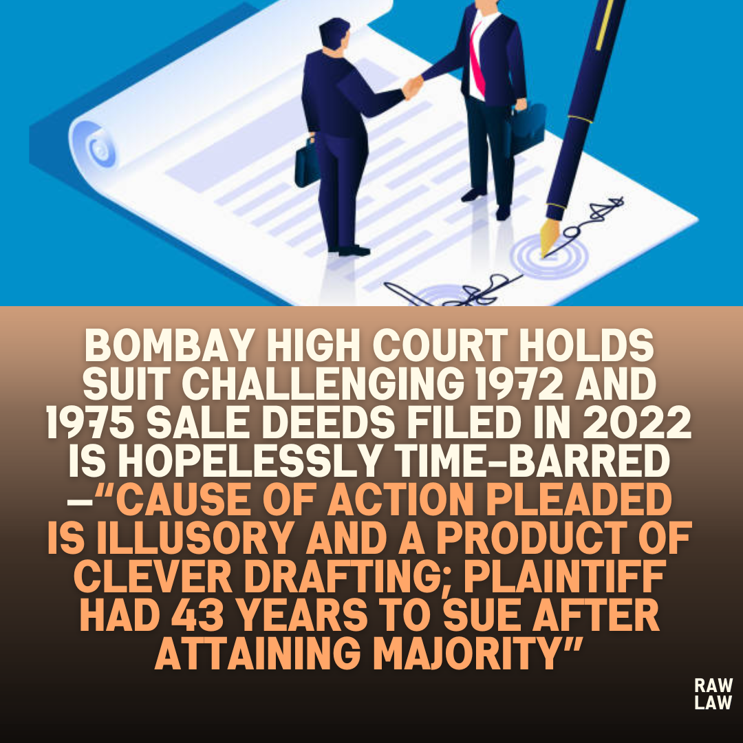 Bombay High Court Holds Suit Challenging 1972 and 1975 Sale Deeds Filed in 2022 Is Hopelessly Time-Barred—“Cause of Action Pleaded Is Illusory and a Product of Clever Drafting; Plaintiff Had 43 Years to Sue After Attaining Majority”