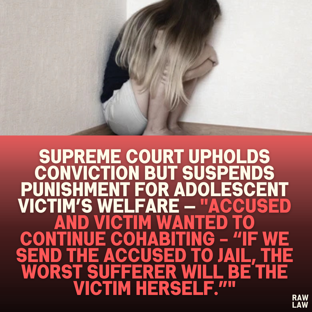 Supreme Court Upholds Conviction but Suspends Punishment for Adolescent Victim’s Welfare — "Accused and Victim Wanted to Continue Cohabiting - “If We Send the Accused to Jail, the Worst Sufferer Will Be the Victim Herself.”"