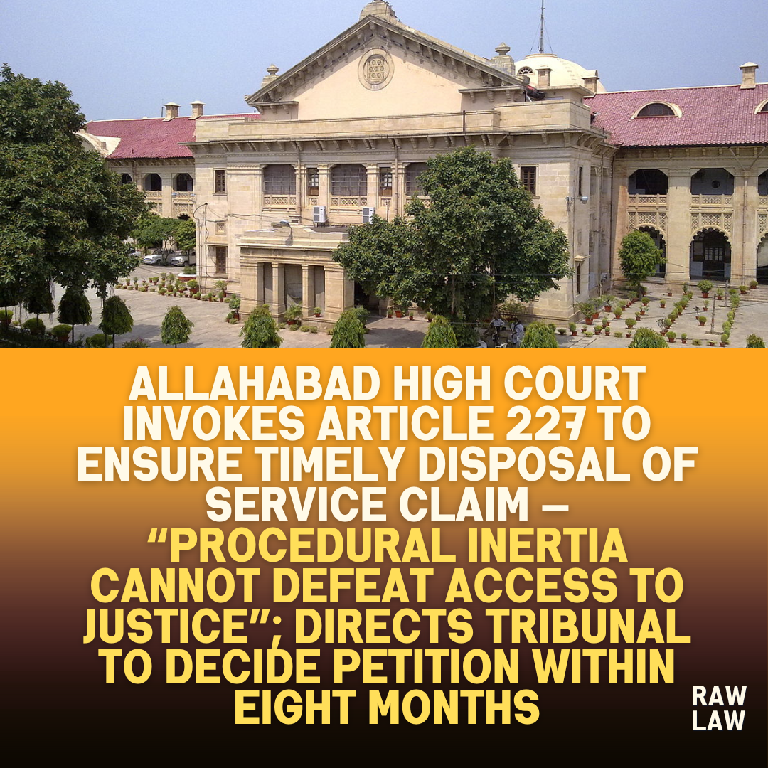 Allahabad High Court Invokes Article 227 to Ensure Timely Disposal of Service Claim — Procedural Inertia Cannot Defeat Access to Justice Directs Tribunal to Decide Petition Within Eight Months