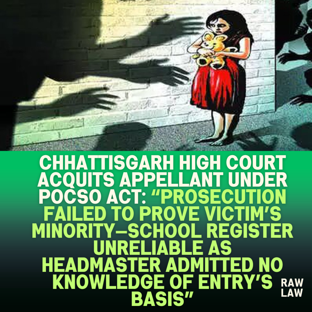 Chhattisgarh-High-Court-Acquits-Appellant-Under-POCSO-Act-Prosecution-Failed-to-Prove-Victims-Minority—School-Register-Unreliable-as-Headmaster-Admitted-No-Knowledge-of-Entrys-Basis
