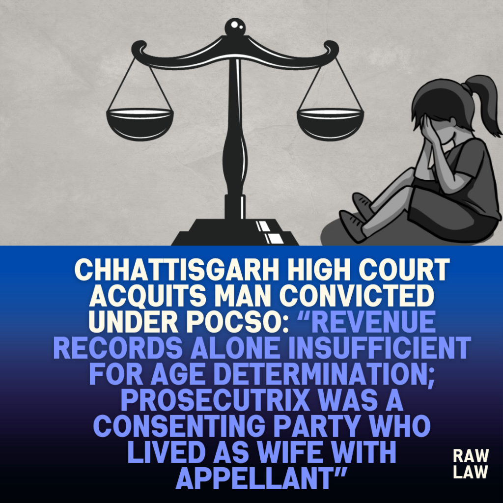 Chhattisgarh-High-Court-Acquits-Man-Convicted-Under-POCSO-Revenue-Records-Alone-Insufficient-for-Age-Determination-Prosecutrix-Was-a-Consenting-Party-Who-Lived-as-Wife-with-Appellant