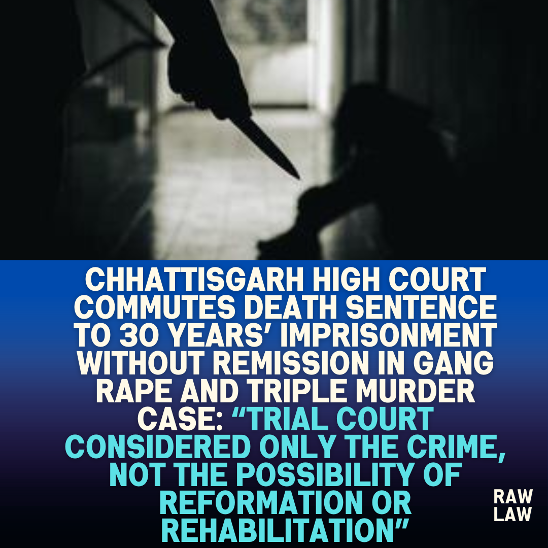 Chhattisgarh High Court Commutes Death Sentence to 30 Years Imprisonment Without Remission in Gang Rape and Triple Murder Case Trial Court Considered Only the Crime Not the Possibility of Refor