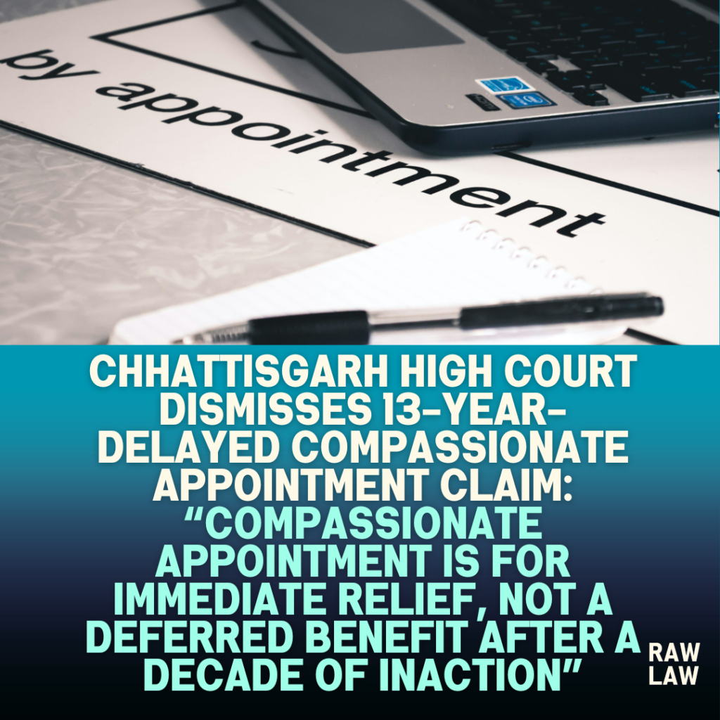 Chhattisgarh-High-Court-Dismisses-13-Year-Delayed-Compassionate-Appointment-Claim-Compassionate-Appointment-Is-for-Immediate-Relief-Not-a-Deferred-Benefit-After-a-Decade-of-Inaction