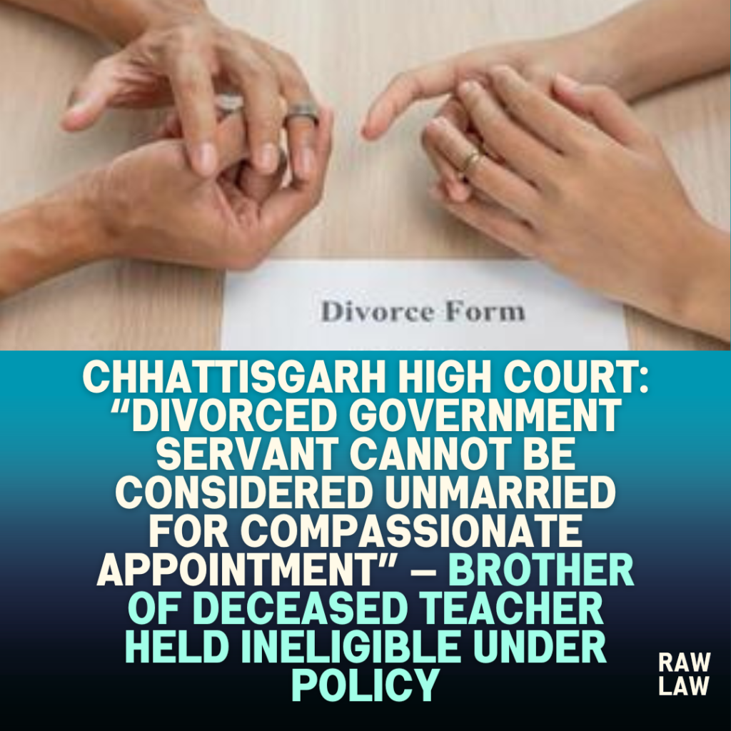 Chhattisgarh-High-Court-Divorced-Government-Servant-Cannot-Be-Considered-Unmarried-for-Compassionate-Appointment-—-Brother-of-Deceased-Teacher-Held-Ineligible-Under-Policy