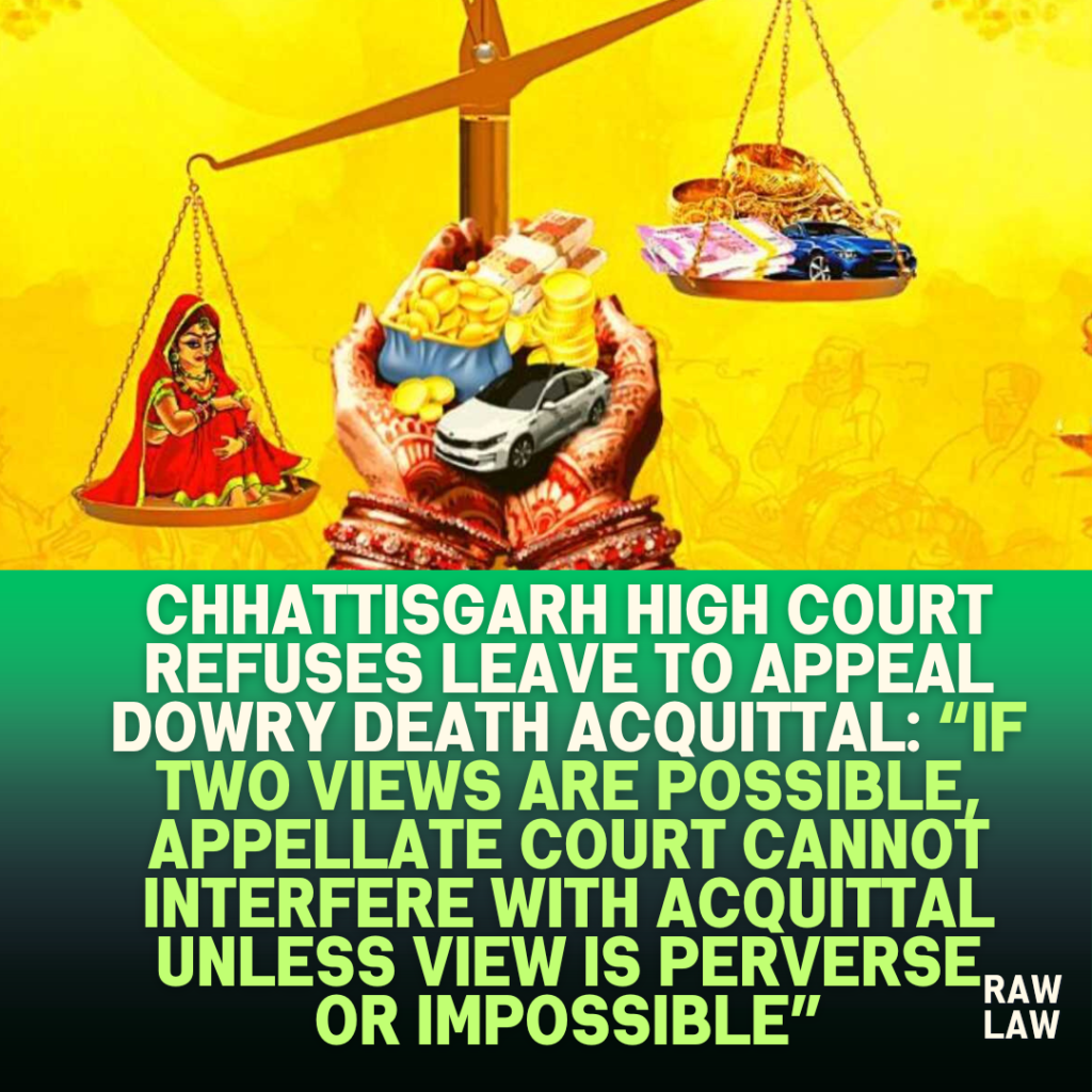 Chhattisgarh-High-Court-Refuses-Leave-to-Appeal-Dowry-Death-Acquittal-If-Two-Views-Are-Possible-Appellate-Court-Cannot-Interfere-with-Acquittal-Unless-View-Is-Perverse-or-Impossible