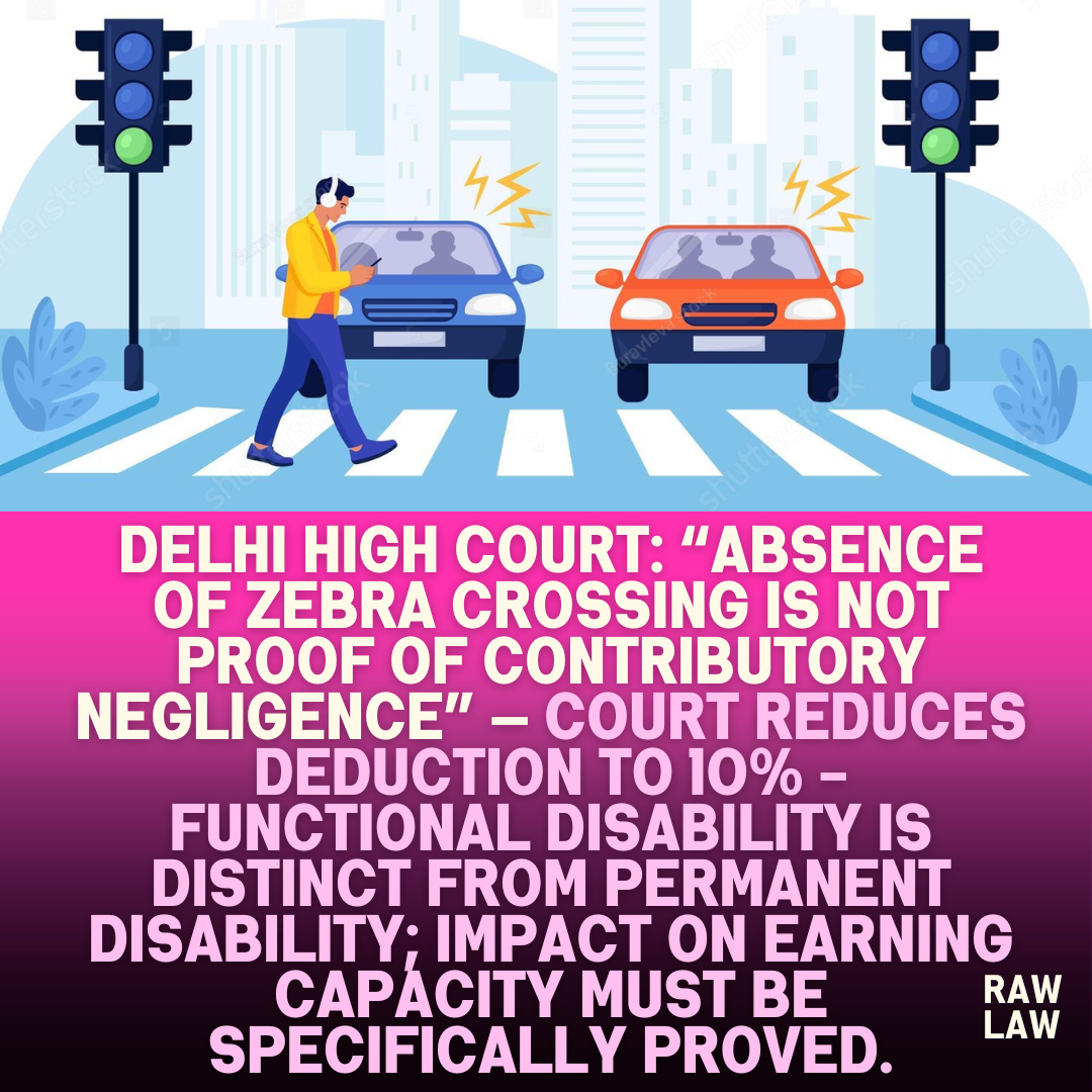 Delhi High Court Absence of zebra crossing is not proof of contributory negligence — Court reduces deduction to 10 Functional disability is distinct from permanent disability impact on earni