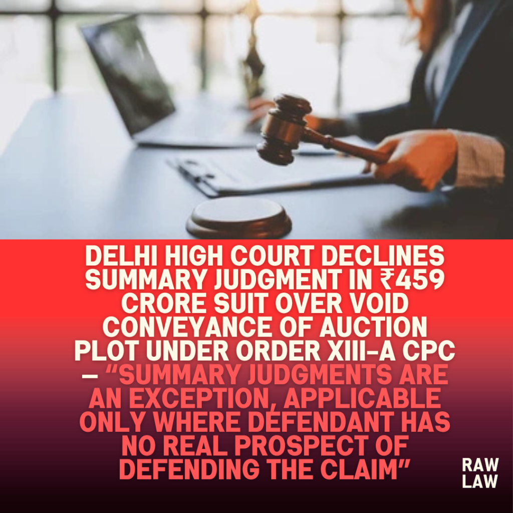 Delhi-High-Court-Declines-Summary-Judgment-in-₹459-Crore-Suit-Over-Void-Conveyance-of-Auction-Plot-under-Order-XIII-A-CPC-—-Summary-Judgments-Are-an-Exception-Applicable-Only-Where-Defendant-Has.