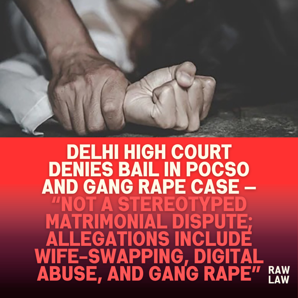 Delhi-High-Court-Denies-Bail-in-POCSO-and-Gang-Rape-Case-—-Not-a-Stereotyped-Matrimonial-Dispute-Allegations-Include-Wife-Swapping-Digital-Abuse-and-Gang-Rape-