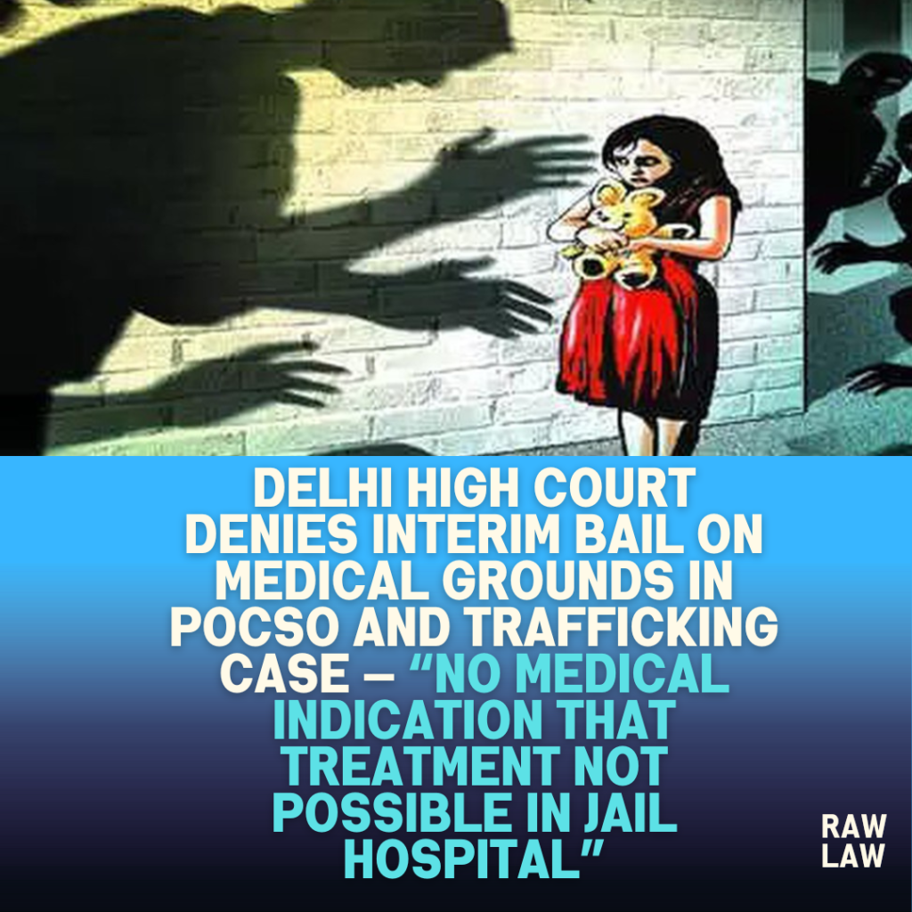 Delhi-High-Court-Denies-Interim-Bail-on-Medical-Grounds-in-POCSO-and-Trafficking-Case-—-No-Medical-Indication-That-Treatment-Not-Possible-in-Jail-Hospital