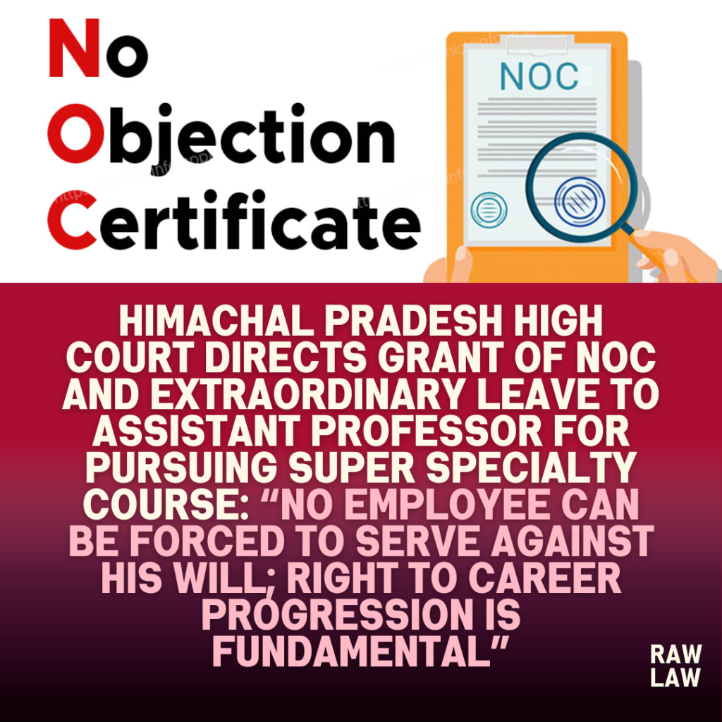 Himachal Pradesh High Court Directs Grant of NOC and Extraordinary Leave to Assistant Professor for Pursuing Super Specialty Course: “No employee can be forced to serve against his will; right to career progression is fundamental”