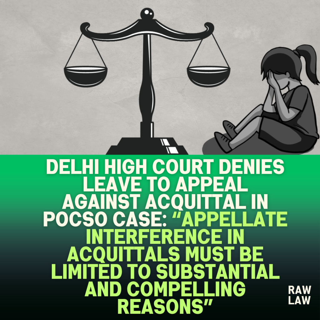 Delhi-High-Court-Denies-Leave-to-Appeal-Against-Acquittal-in-POCSO-Case-Appellate-Interference-in-Acquittals-Must-Be-Limited-to-Substantial-and-Compelling-Reasons