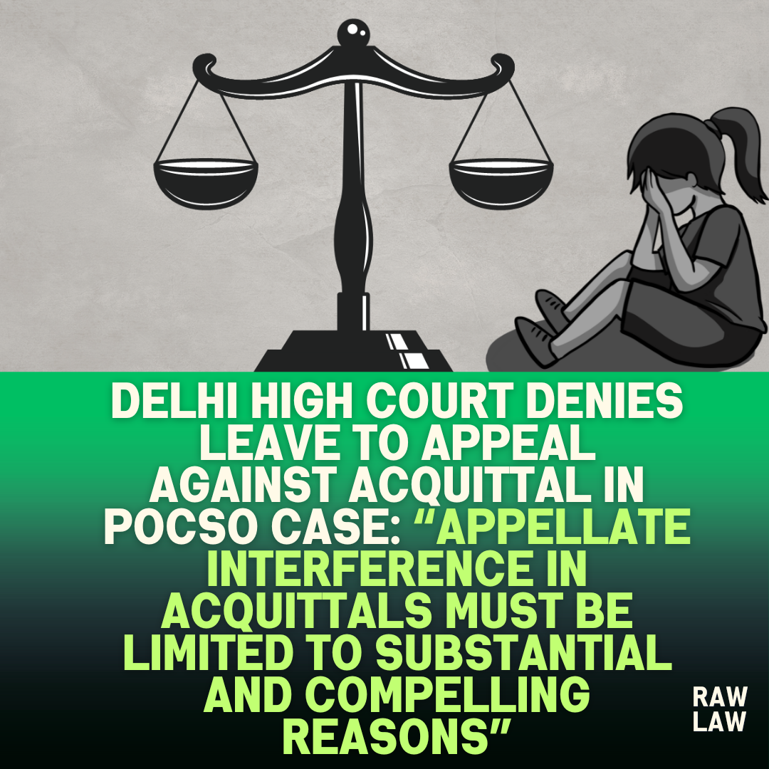 Delhi High Court Denies Leave to Appeal Against Acquittal in POCSO Case Appellate Interference in Acquittals Must Be Limited to Substantial and Compelling Reasons