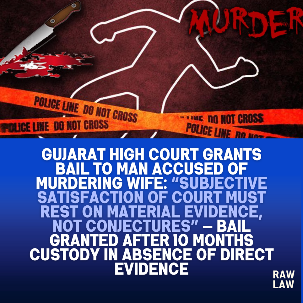 Gujarat High Court Grants Bail to Man Accused of Murdering Wife: “Subjective Satisfaction of Court Must Rest on Material Evidence, Not Conjectures” — Bail Granted After 10 Months Custody in Absence of Direct Evidence