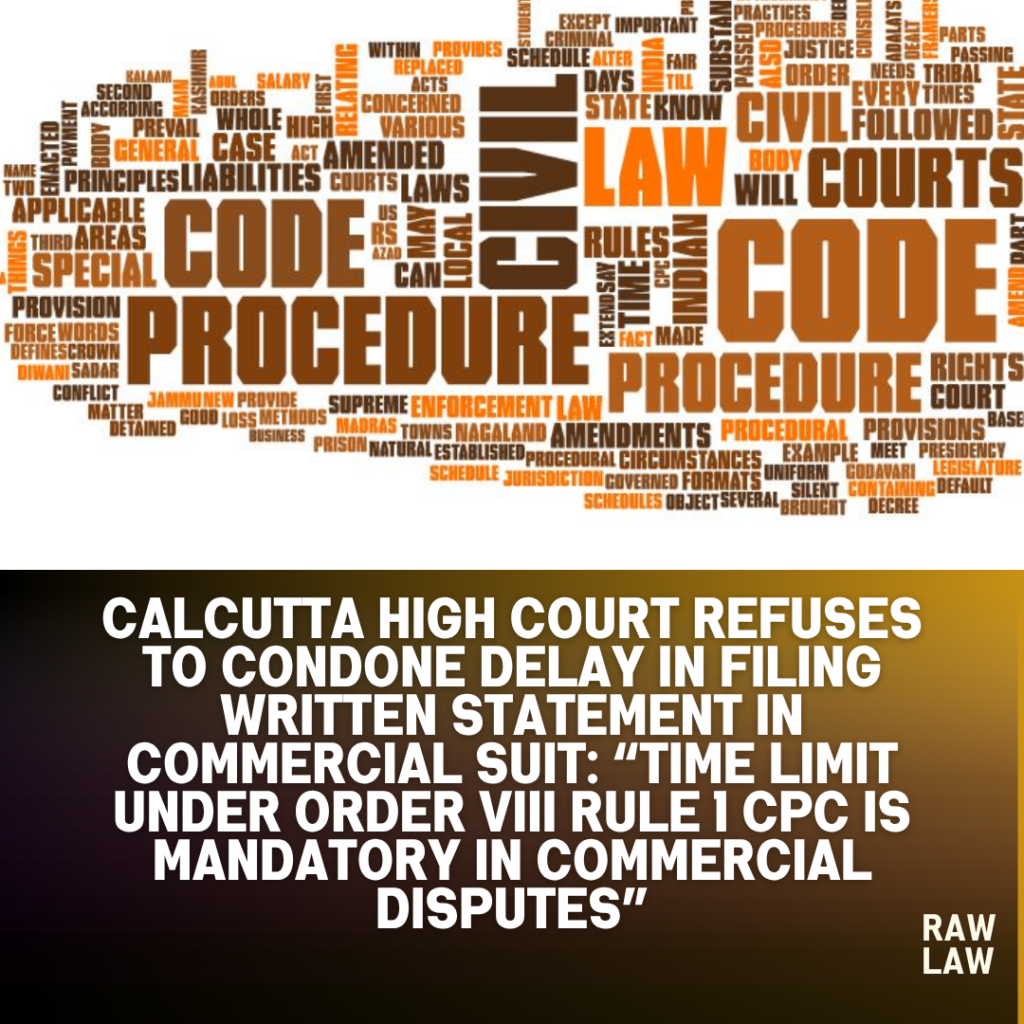 Calcutta High Court Refuses to Condone Delay in Filing Written Statement in Commercial Suit: “Time Limit under Order VIII Rule 1 CPC Is Mandatory in Commercial Disputes”