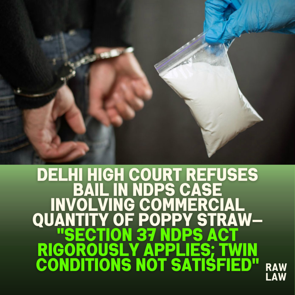 Delhi-High-Court-Refuses-Bail-in-NDPS-Case-Involving-Commercial-Quantity-of-Poppy-Straw—-Section-37-NDPS-Act-Rigorously-Applies-Twin-Conditions-Not-Satisfied