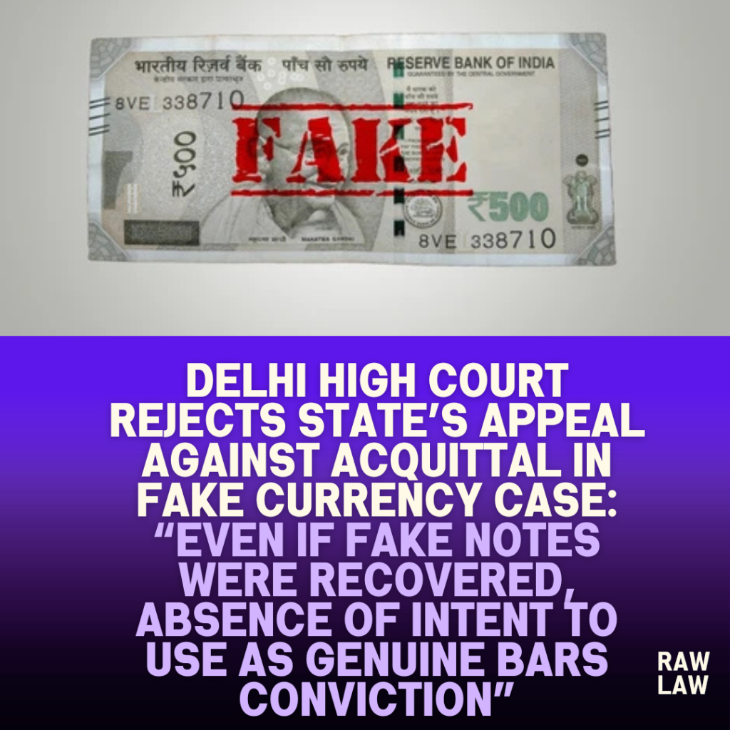 Delhi-High-Court-Rejects-States-Appeal-Against-Acquittal-in-Fake-Currency-Case-Even-If-Fake-Notes-Were-Recovered-Absence-of-Intent-to-Use-as-Genuine-Bars-Conviction