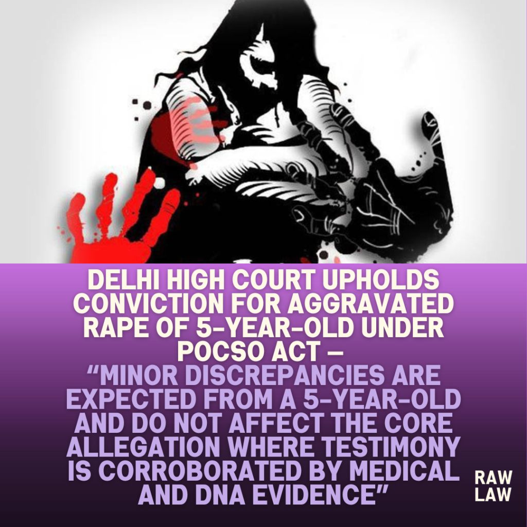 Delhi-High-Court-Upholds-Conviction-for-Aggravated-Rape-of-5-Year-Old-Under-POCSO-Act-—-Minor-Discrepancies-Are-Expected-From-a-5-Year-Old-and-Do-Not-Affect-the-Core-Allegation-Where-Testimony-Is