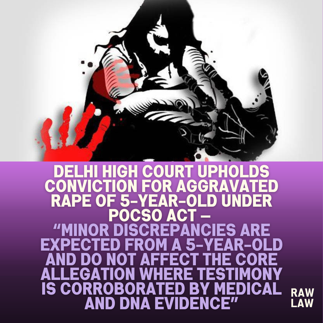 Delhi-High-Court-Upholds-Conviction-for-Aggravated-Rape-of-5-Year-Old-Under-POCSO-Act-—-Minor-Discrepancies-Are-Expected-From-a-5-Year-Old-and-Do-Not-Affect-the-Core-Allegation-Where-Testimony-Is