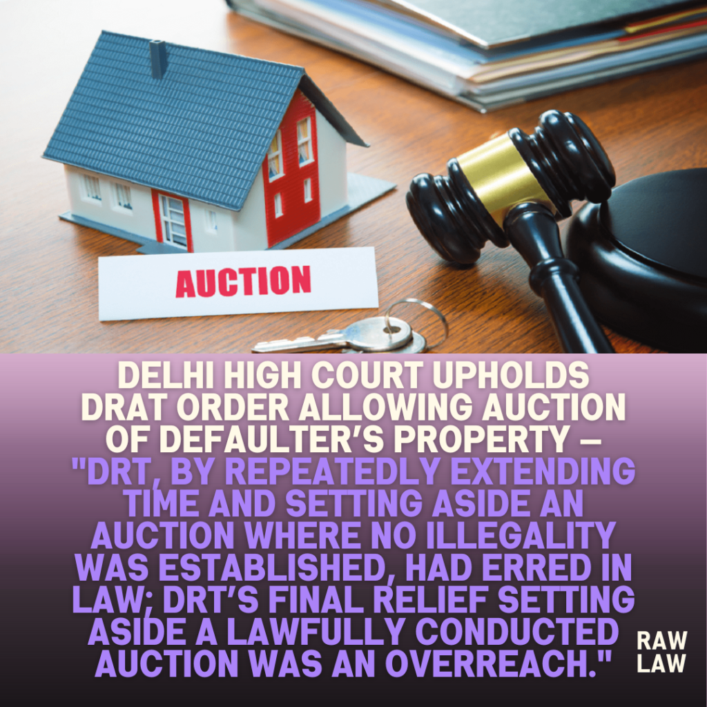 Delhi-High-Court-Upholds-DRAT-Order-Allowing-Auction-of-Defaulters-Property-—-DRT-by-repeatedly-extending-time-and-setting-aside-an-auction-where-no-illegality-was-established-had-erred-in-law