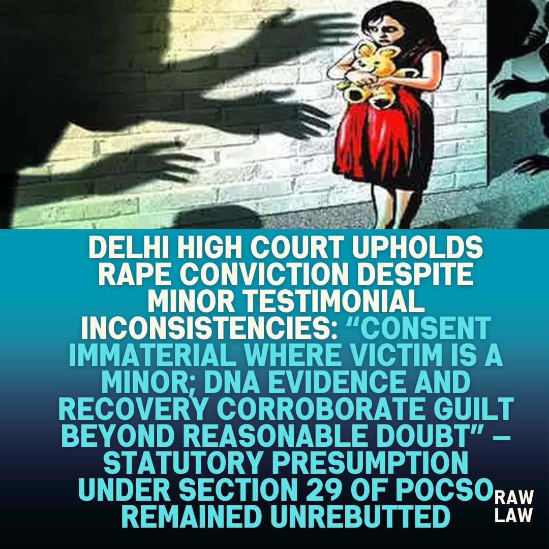 Delhi High Court Upholds Rape Conviction Despite Minor Testimonial Inconsistencies Consent Immaterial Where Victim Is a Minor DNA Evidence and Recovery Corroborate Guilt Beyond Reasonable Doubt 1