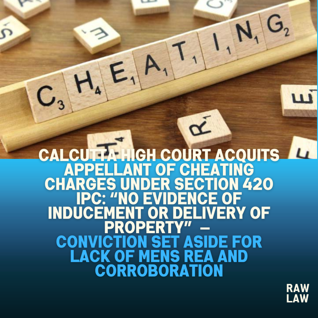 Calcutta High Court Acquits Appellant of Cheating Charges Under Section 420 IPC: “No Evidence of Inducement or Delivery of Property” — Conviction Set Aside for Lack of Mens Rea and Corroboration