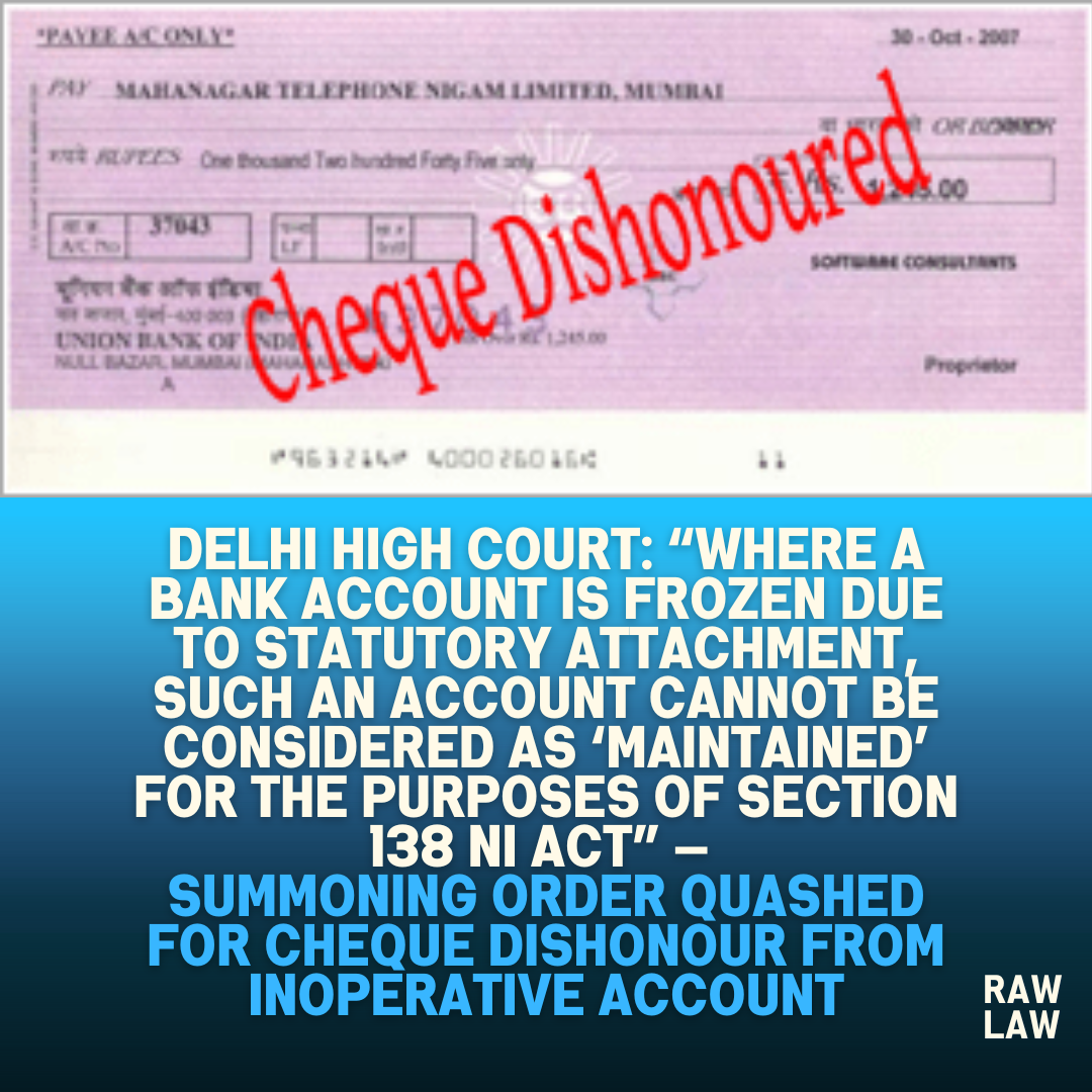 Delhi High Court Where a Bank Account is Frozen Due to Statutory Attachment Such an Account Cannot Be Considered as ‘Maintained for the Purposes of Section 138 NI Act — Summoning Order Quashed