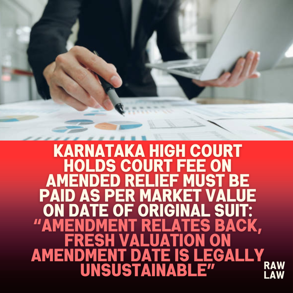 Karnataka-High-Court-Holds-Court-Fee-on-Amended-Relief-Must-Be-Paid-as-per-Market-Value-on-Date-of-Original-Suit-Amendment-Relates-Back-Fresh-Valuation-on-Amendment-Date-is-Legally-Unsustainable