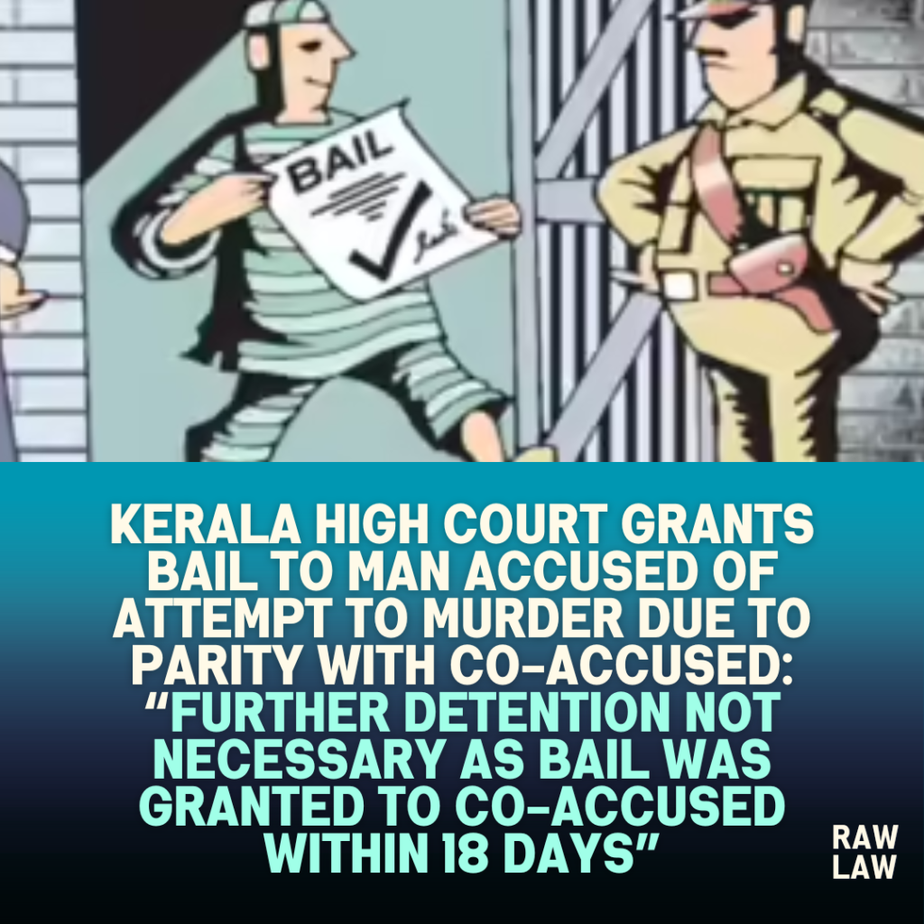 Kerala High Court Grants Bail to Man Accused of Attempt to Murder Due to Parity with Co-Accused: “Further Detention Not Necessary as Bail Was Granted to Co-Accused Within 18 Days”