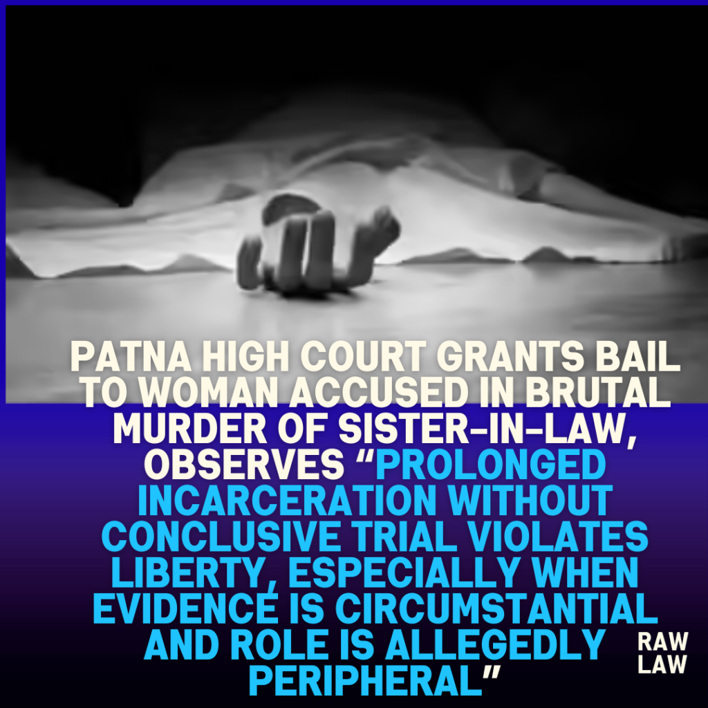 Patna High Court Grants Bail to Woman Accused in Brutal Murder of Sister-in-Law, Observes “Prolonged Incarceration Without Conclusive Trial Violates Liberty, Especially When Evidence Is Circumstantial and Role Is Allegedly Peripheral”