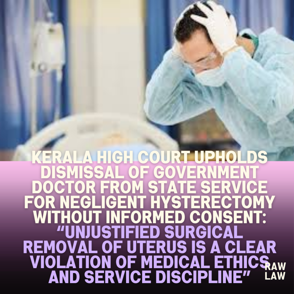 Kerala High Court Upholds Dismissal of Government Doctor from State Service for Negligent Hysterectomy Without Informed Consent: “Unjustified Surgical Removal of Uterus is a Clear Violation of Medical Ethics and Service Discipline”
