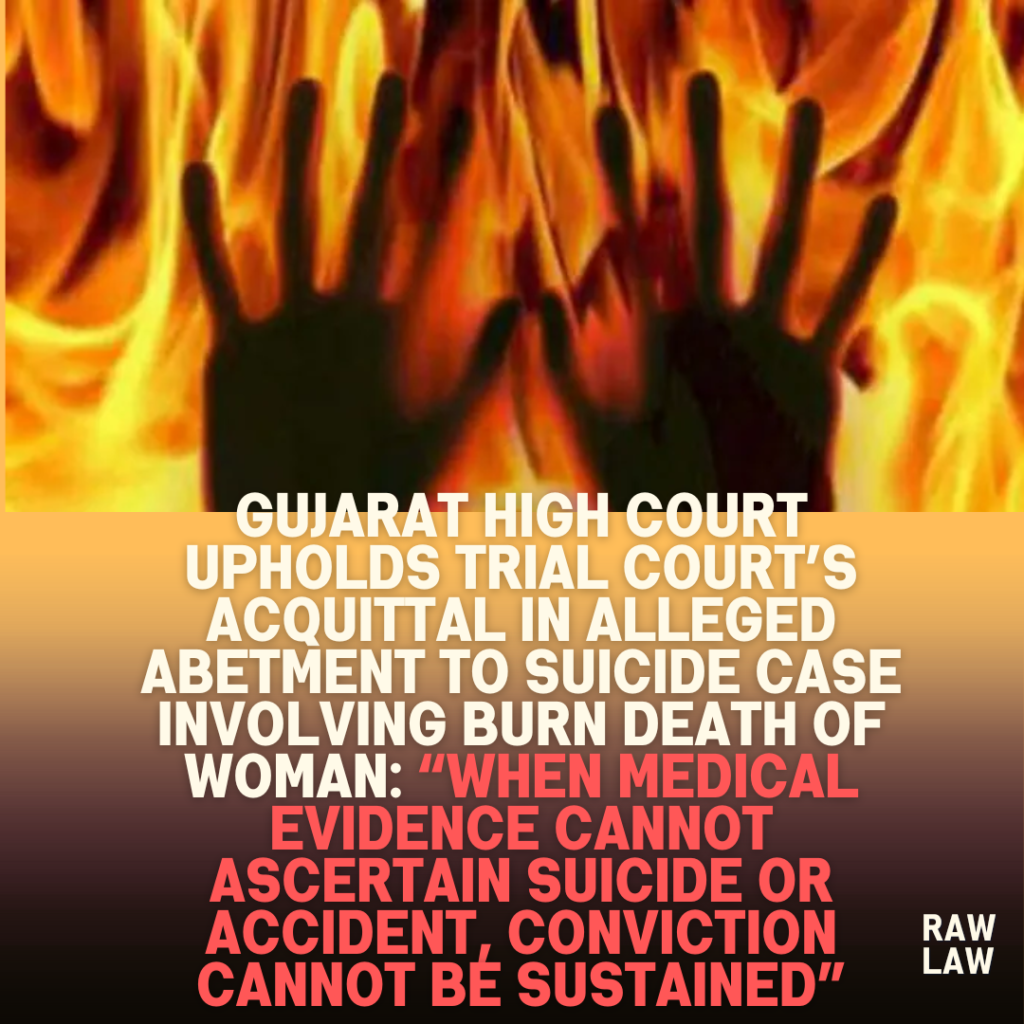 Gujarat High Court Upholds Trial Court’s Acquittal in Alleged Abetment to Suicide Case Involving Burn Death of Woman: “When Medical Evidence Cannot Ascertain Suicide or Accident, Conviction Cannot Be Sustained”