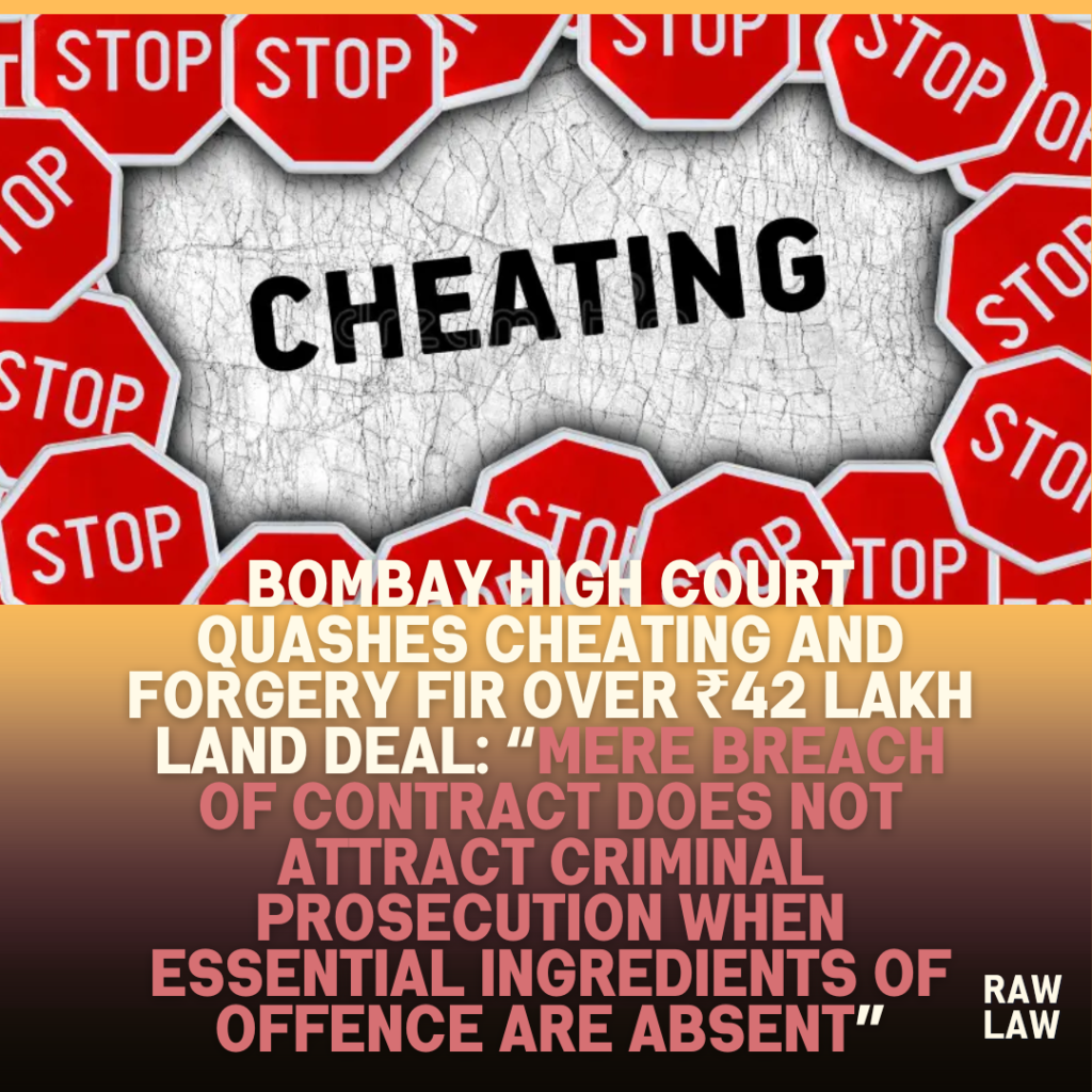 Bombay High Court Quashes Cheating and Forgery FIR Over ₹42 Lakh Land Deal: “Mere Breach of Contract Does Not Attract Criminal Prosecution When Essential Ingredients of Offence Are Absent”