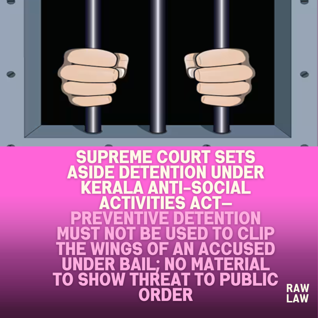 Supreme-Court-Sets-Aside-Detention-Under-Kerala-Anti-Social-Activities-Act—Preventive-Detention-Must-Not-Be-Used-to-Clip-the-Wings-of-an-Accused-Under-Bail-No-Material-to-Show-Threat-to-Public-Or