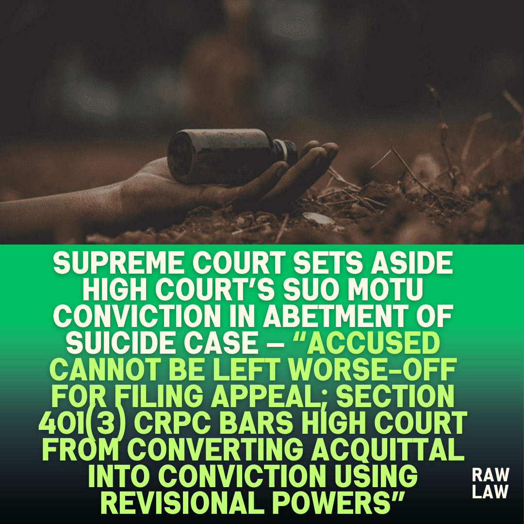 Supreme Court Sets Aside High Courts Suo Motu Conviction in Abetment of Suicide Case — Accused Cannot Be Left Worse Off for Filing Appeal Section 4013 CrPC Bars High Court from Converting Acq