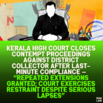 Kerala High Court Closes Contempt Proceedings Against District Collector After Last-Minute Compliance — “Repeated Extensions Granted; Court Exercises Restraint Despite Serious Lapses”
