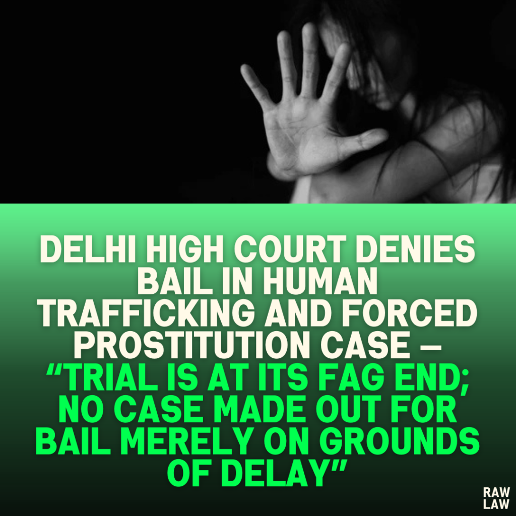 Delhi High Court Denies Bail in Human Trafficking and Forced Prostitution Case — “Trial Is at Its Fag End; No Case Made Out for Bail Merely on Grounds of Delay”