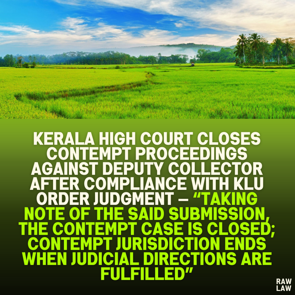 Kerala High Court Closes Contempt Proceedings Against Deputy Collector After Compliance with KLU Order Judgment — “Taking Note of the Said Submission, the Contempt Case is Closed; Contempt Jurisdiction Ends When Judicial Directions Are Fulfilled”