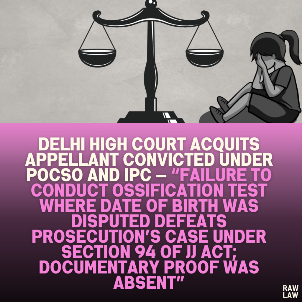 Delhi High Court Acquits Appellant Convicted Under POCSO and IPC — “Failure to Conduct Ossification Test Where Date of Birth Was Disputed Defeats Prosecution’s Case Under Section 94 of JJ Act; Documentary Proof Was Absent”