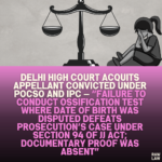 Delhi High Court Acquits Appellant Convicted Under POCSO and IPC — “Failure to Conduct Ossification Test Where Date of Birth Was Disputed Defeats Prosecution’s Case Under Section 94 of JJ Act; Documentary Proof Was Absent”