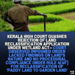 Kerala High Court Quashes Rejection of Land Reclassification Application Under Wetland Act—"Court Observed Impugned Order Lacked Findings on Land's Nature and No Procedural Compliance Under Rule 4(4f) for Reclassification of 'Paddy land to Garden Land'