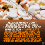 Allahabad High Court Quashes Review of Drug License Revival for Lack of Jurisdiction — “Appellate Authority Became Functus Officio After Passing Final Order Under Rule 85(3); No Power of Review or Proof of Fraud or Misrepresentation”