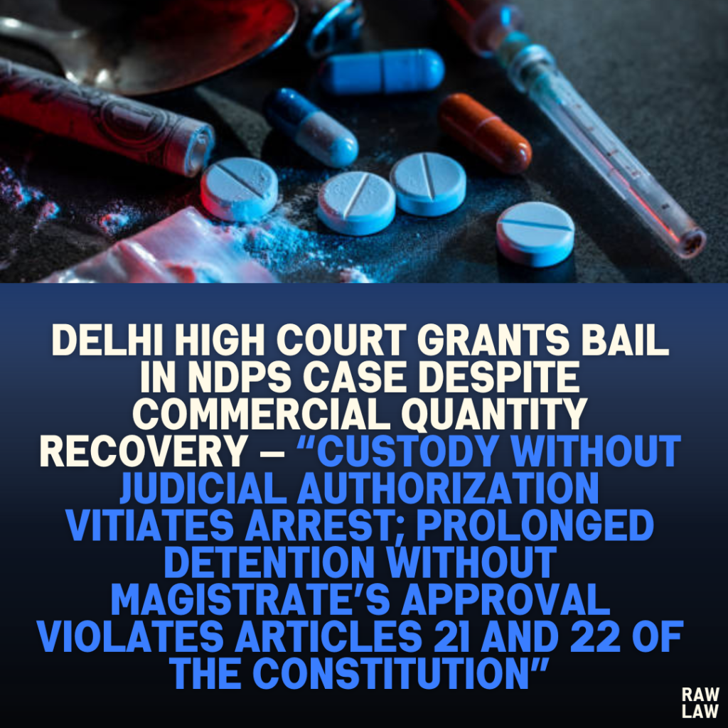 Delhi High Court Grants Bail in NDPS Case Despite Commercial Quantity Recovery — “Custody Without Judicial Authorization Vitiates Arrest; Prolonged Detention Without Magistrate’s Approval Violates Articles 21 and 22 of the Constitution”
