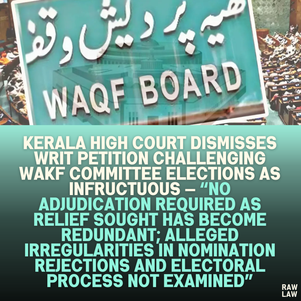 Kerala High Court Dismisses Writ Petition Challenging Wakf Committee Elections as Infructuous — “No Adjudication Required as Relief Sought Has Become Redundant; Alleged Irregularities in Nomination Rejections and Electoral Process Not Examined”