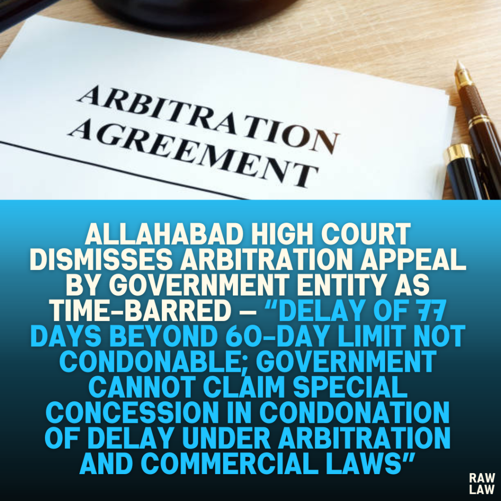 Allahabad High Court Dismisses Arbitration Appeal by Government Entity as Time-Barred — “Delay of 77 Days Beyond 60-Day Limit Not Condonable; Government Cannot Claim Special Concession in Condonation of Delay Under Arbitration and Commercial Laws”