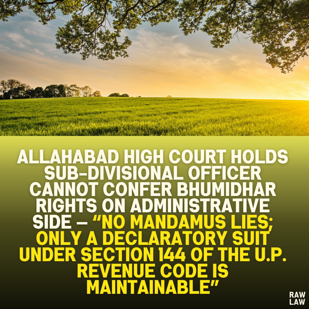 Allahabad High Court Holds Sub-Divisional Officer Cannot Confer Bhumidhar Rights on Administrative Side — “No Mandamus Lies; Only a Declaratory Suit Under Section 144 of the U.P. Revenue Code Is Maintainable”
