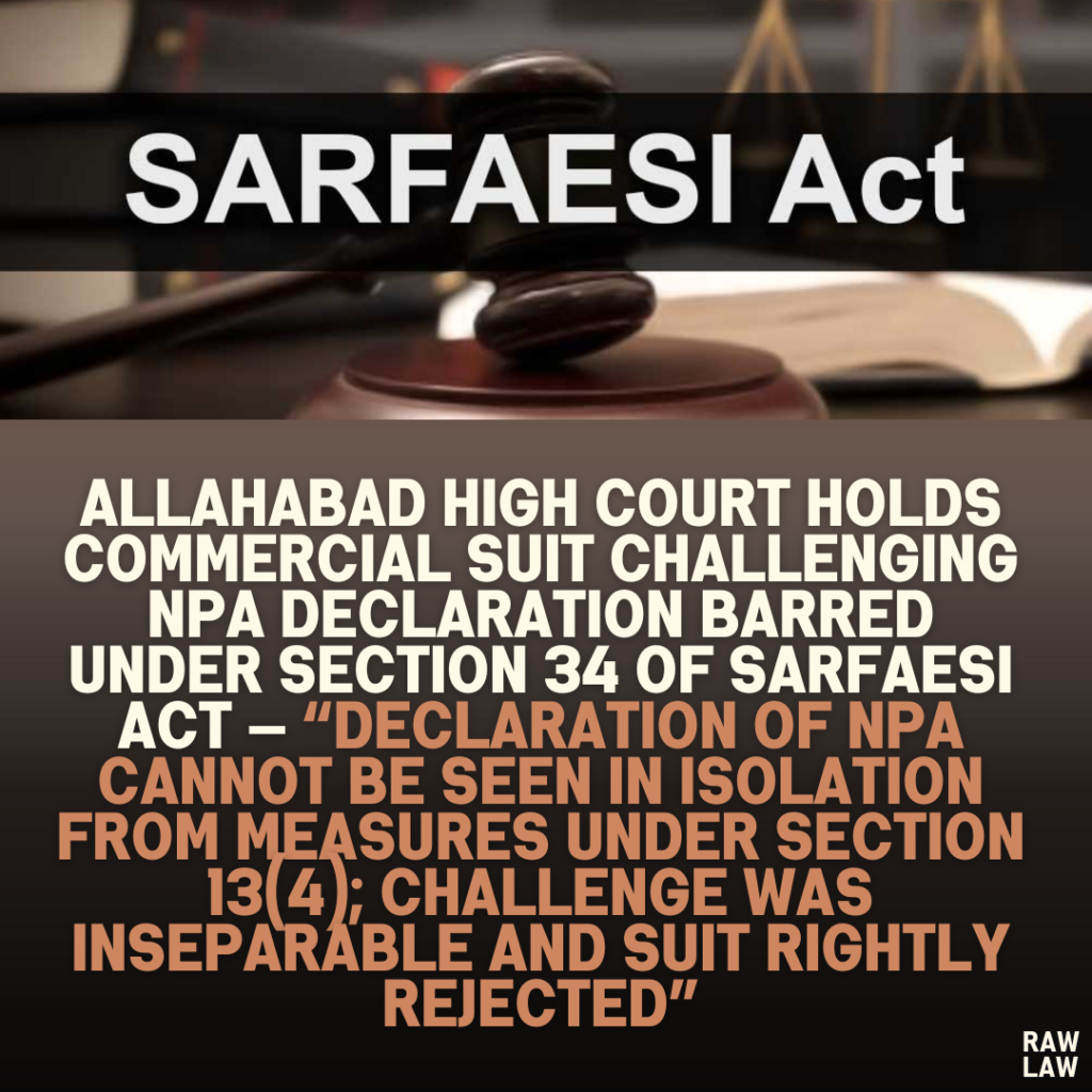 Allahabad High Court Holds Commercial Suit Challenging NPA Declaration Barred Under Section 34 of SARFAESI Act — “Declaration of NPA Cannot Be Seen in Isolation from Measures Under Section 13(4); Challenge Was Inseparable and Suit Rightly Rejected”