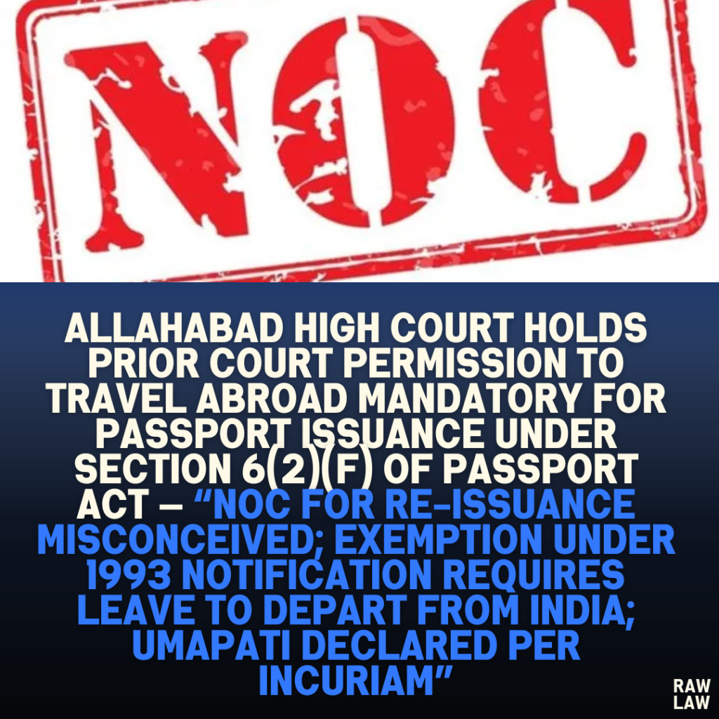 Allahabad High Court Holds Prior Court Permission to Travel Abroad Mandatory for Passport Issuance Under Section 6(2)(f) of Passport Act — “NOC for Re-Issuance Misconceived; Exemption Under 1993 Notification Requires Leave to Depart from India; Umapati Declared Per Incuriam”