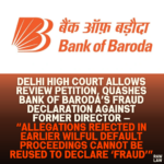 Delhi High Court Allows Review Petition, Quashes Bank of Baroda’s Fraud Declaration Against Former Director — “Allegations Rejected in Earlier Wilful Default Proceedings Cannot Be Reused to Declare ‘Fraud’”